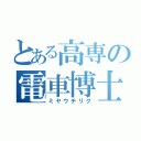 とある高専の電車博士（ミヤウチリク）