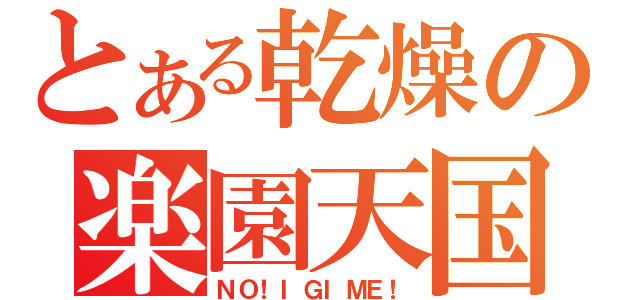 とある乾燥の楽園天国（ＮＯ！ＩＧＩＭＥ！）