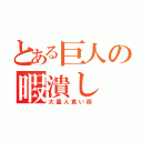 とある巨人の暇潰し（大量人食い術）