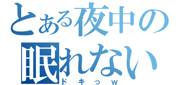 とある夜中の眠れない（ドキっｗ）