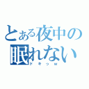 とある夜中の眠れない（ドキっｗ）