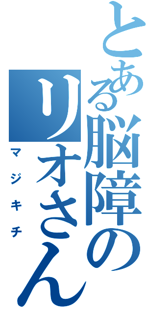 とある脳障のリオさん（マジキチ）