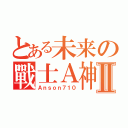 とある未来の戰士Ａ神Ⅱ（Ａｎｓｏｎ７１０）