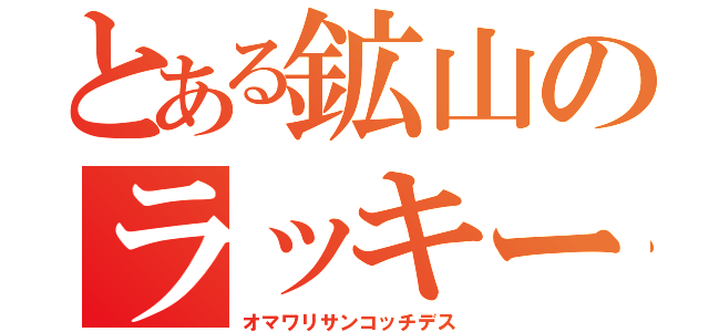 とある鉱山のラッキースケベ（オマワリサンコッチデス）