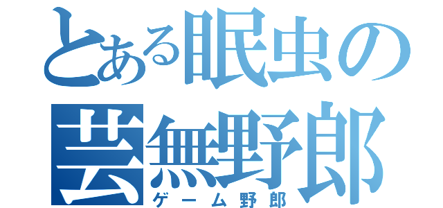 とある眠虫の芸無野郎（ゲーム野郎）