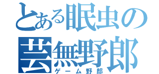 とある眠虫の芸無野郎（ゲーム野郎）