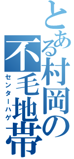 とある村岡の不毛地帯（センターハゲ）