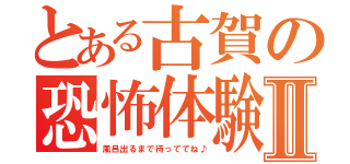 とある古賀の恐怖体験Ⅱ（風呂出るまで待っててね♪）