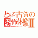 とある古賀の恐怖体験Ⅱ（風呂出るまで待っててね♪）