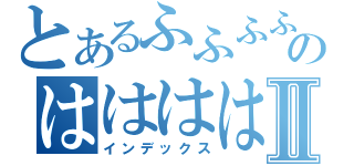 とあるふふふふふのははははーｗⅡ（インデックス）