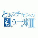 とあるチャンのもう一球Ⅱ（上林）