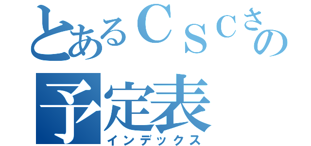 とあるＣＳＣさんの予定表（インデックス）