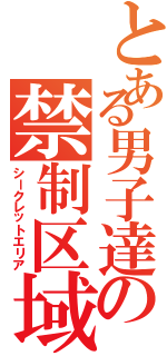 とある男子達の禁制区域（シークレットエリア）