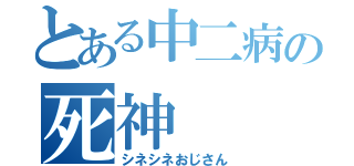 とある中二病の死神（シネシネおじさん）