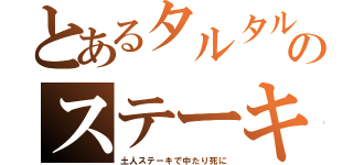 とあるタルタルのステーキ（土人ステーキで中たり死に）