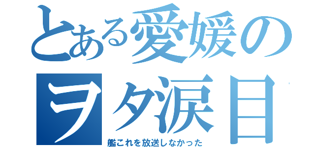 とある愛媛のヲタ涙目（艦これを放送しなかった）