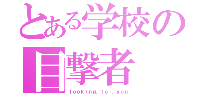 とある学校の目撃者（ｌｏｏｋｉｎｇ．ｆｏｒ．ｙｏｕ）