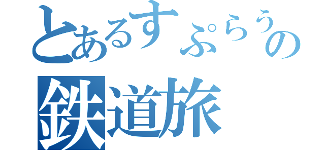 とあるすぷらうと。の鉄道旅（）