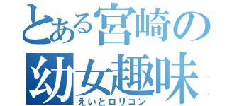 とある宮崎の幼女趣味（えいとロリコン）