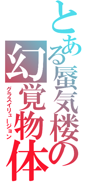 とある蜃気楼の幻覚物体（グラスイリュージョン）