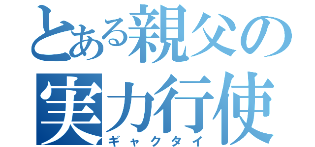 とある親父の実力行使（ギャクタイ）