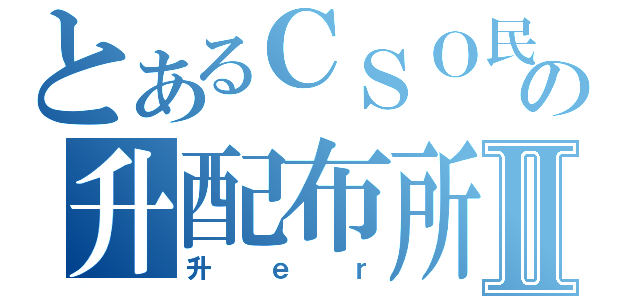 とあるＣＳＯ民の升配布所Ⅱ（升ｅｒ）