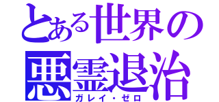 とある世界の悪霊退治（ガレイ・ゼロ）