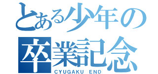 とある少年の卒業記念（ＣＹＵＧＡＫＵ　ＥＮＤ）