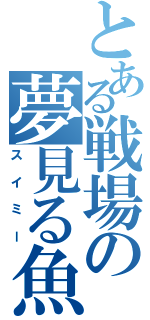 とある戦場の夢見る魚（スイミー）