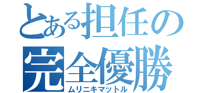 とある担任の完全優勝（ムリニキマットル）