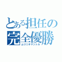 とある担任の完全優勝（ムリニキマットル）