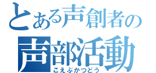 とある声創者の声部活動記録（こえぶかつどう）