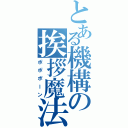 とある機構の挨拶魔法（ポポポーン）