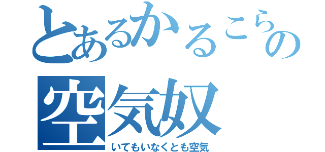 とあるかるこらの空気奴（いてもいなくとも空気）