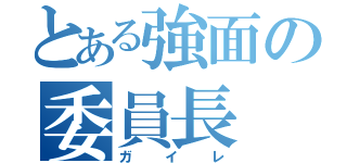 とある強面の委員長（ガイレ）