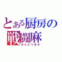 とある厨房の戦闘麻（せんとうあさ）