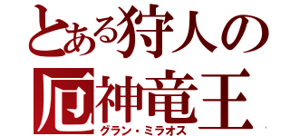 とある狩人の厄神竜王（グラン・ミラオス）