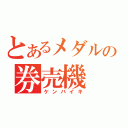 とあるメダルの券売機（ケンバイキ）