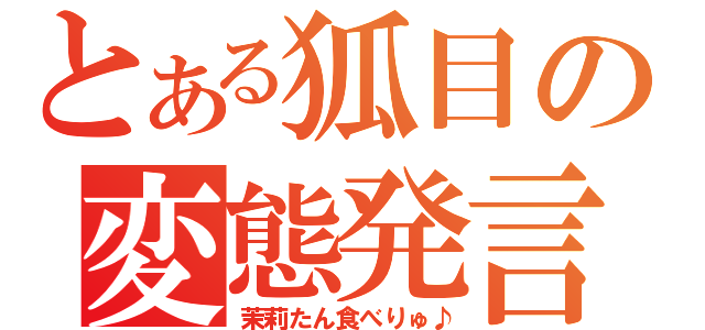 とある狐目の変態発言（茉莉たん食べりゅ♪）