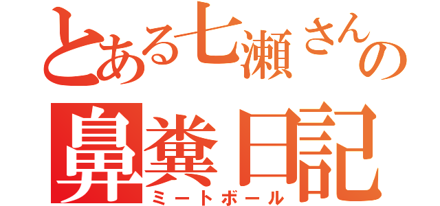 とある七瀬さん家の鼻糞日記（ミートボール）