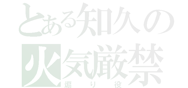 とある知久の火気厳禁（煽り役）