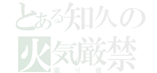 とある知久の火気厳禁（煽り役）