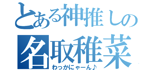 とある神推しの名取稚菜（わっかにゃーん♪）