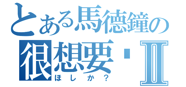 とある馬德鐘の很想要吧？Ⅱ（ほしか？）