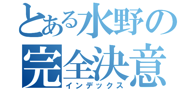 とある水野の完全決意（インデックス）