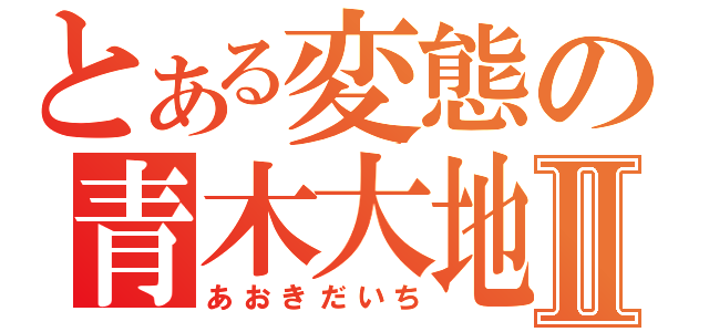 とある変態の青木大地Ⅱ（あおきだいち）