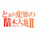 とある変態の青木大地Ⅱ（あおきだいち）