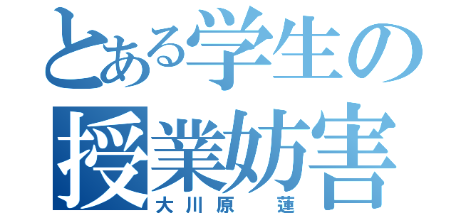 とある学生の授業妨害（大川原　蓮）