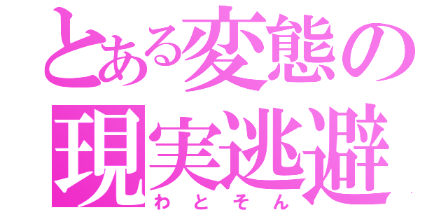 とある変態の現実逃避（わとそん）