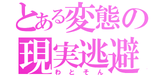 とある変態の現実逃避（わとそん）